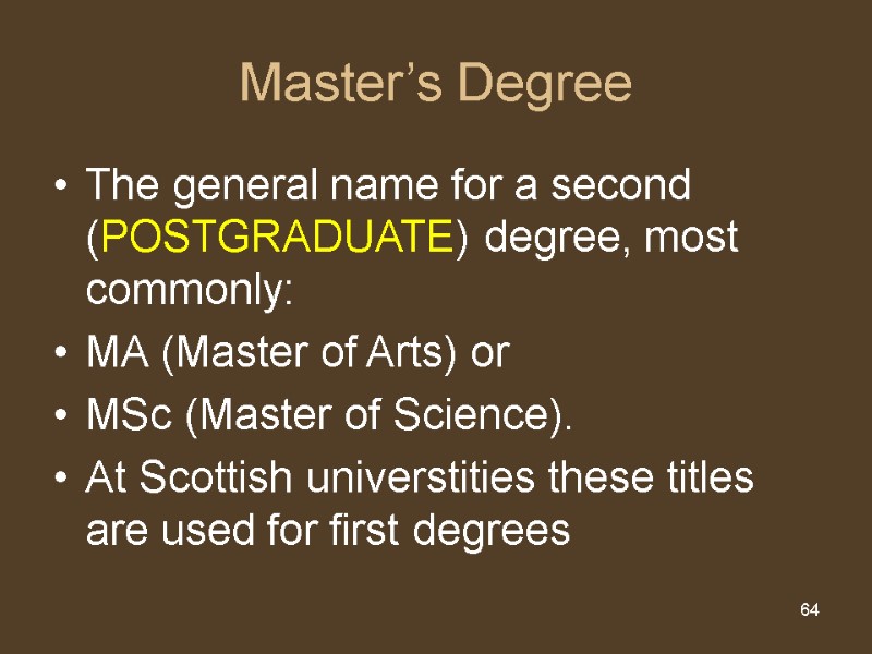64 Master’s Degree The general name for a second (POSTGRADUATE) degree, most commonly: MA